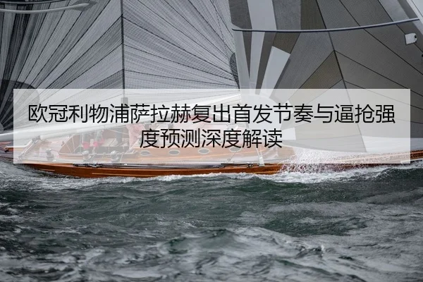 欧冠利物浦萨拉赫复出首发节奏与逼抢强度预测深度解读
