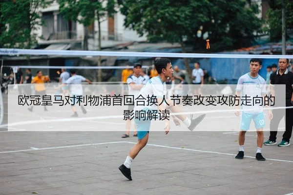 欧冠皇马对利物浦首回合换人节奏改变攻防走向的影响解读