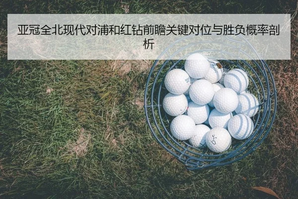 亚冠全北现代对浦和红钻前瞻关键对位与胜负概率剖析