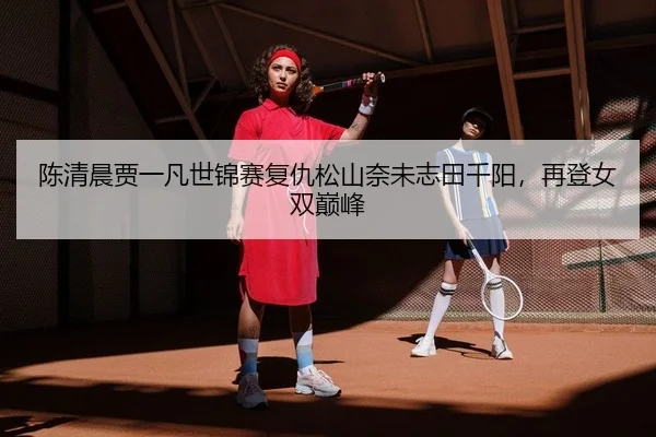 陈清晨贾一凡世锦赛复仇松山奈未志田千阳，再登女双巅峰（PG）